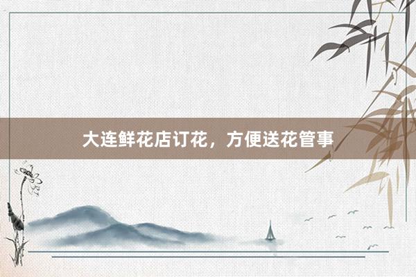 大连鲜花店订花，方便送花管事