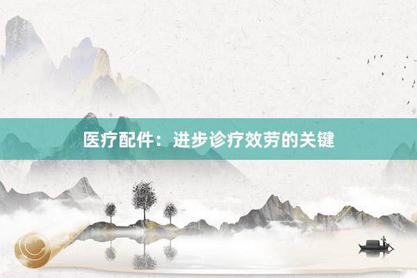 医疗配件：进步诊疗效劳的关键